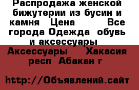 Распродажа женской бижутерии из бусин и камня › Цена ­ 250 - Все города Одежда, обувь и аксессуары » Аксессуары   . Хакасия респ.,Абакан г.